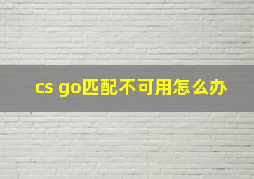 cs go匹配不可用怎么办